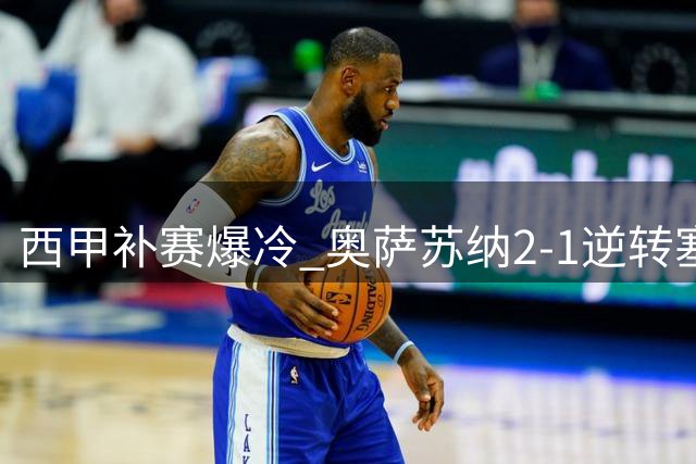 西甲补赛爆冷 奥萨苏纳2-1逆转塞尔塔